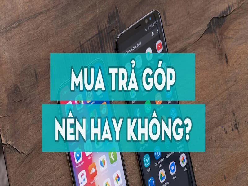 Có nên mua điện thoại trả góp không?